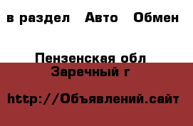  в раздел : Авто » Обмен . Пензенская обл.,Заречный г.